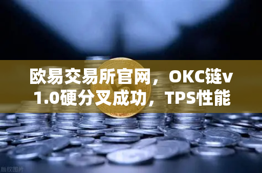欧易交易所官网，OKC链v1.0硬分叉成功，TPS性能飞跃至3000