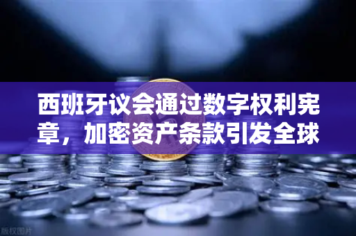 西班牙议会通过数字权利宪章，加密资产条款引发全球关注