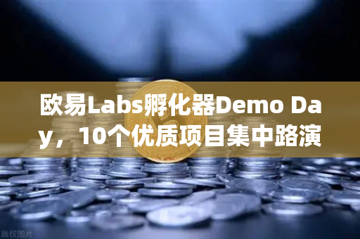 欧易Labs孵化器Demo Day，10个优质项目集中路演，区块链创新生态再添新动力