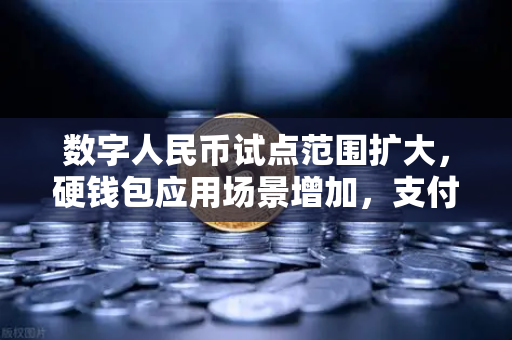 数字人民币试点范围扩大，硬钱包应用场景增加，支付生态迎来新变局