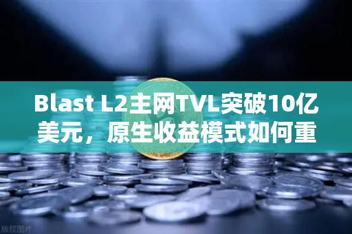 Blast L2主网TVL突破10亿美元，原生收益模式如何重塑DeFi生态？