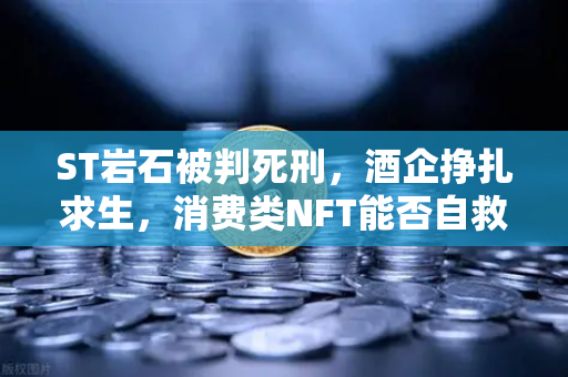 ST岩石被判死刑，酒企挣扎求生，消费类NFT能否自救？欧易交易所官网深度分析