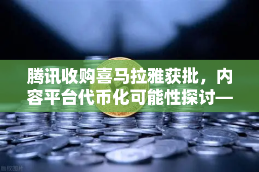 腾讯收购喜马拉雅获批，内容平台代币化可能性探讨—从欧易交易所官网看市场新动向