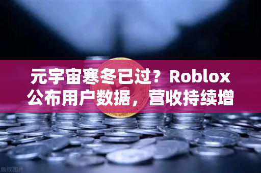 元宇宙寒冬已过？Roblox公布用户数据，营收持续增长，行业复苏信号显现