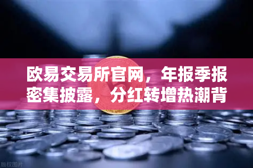 欧易交易所官网，年报季报密集披露，分红转增热潮背后的投资逻辑