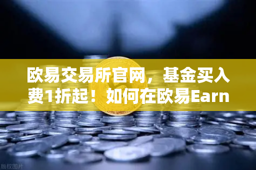 欧易交易所官网，基金买入费1折起！如何在欧易Earn中获取更高理财收益？