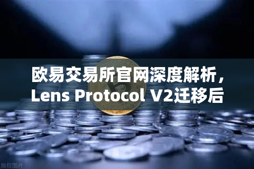 欧易交易所官网深度解析，Lens Protocol V2迁移后日活跃用户数激增300%生态新篇章开启