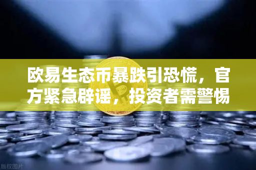 欧易生态币暴跌引恐慌，官方紧急辟谣，投资者需警惕假冒代币