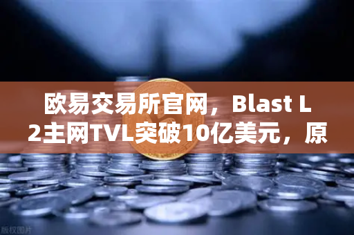 欧易交易所官网，Blast L2主网TVL突破10亿美元，原生收益模式引领DeFi新风向