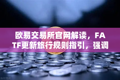 欧易交易所官网解读，FATF更新旅行规则指引，强调VASP需共享受益所有人信息