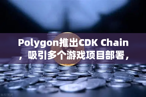 Polygon推出CDK Chain，吸引多个游戏项目部署，欧易交易所官网深度解析