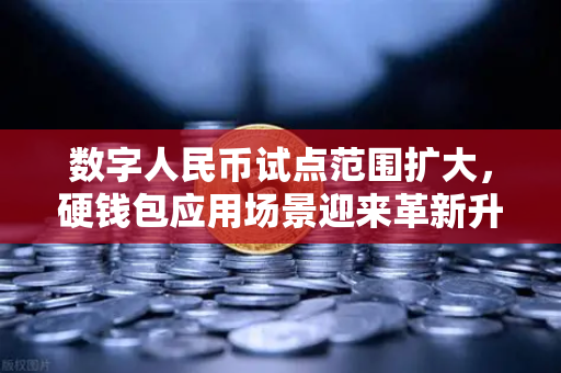 数字人民币试点范围扩大，硬钱包应用场景迎来革新升级