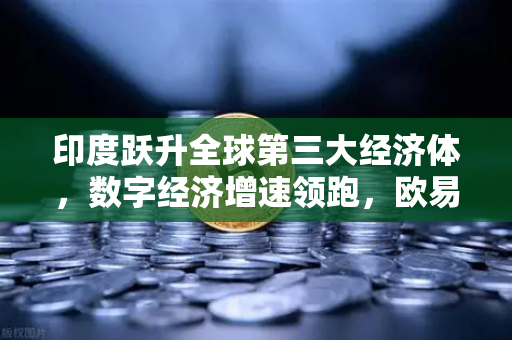 印度跃升全球第三大经济体，数字经济增速领跑，欧易交易所助力金融新格局