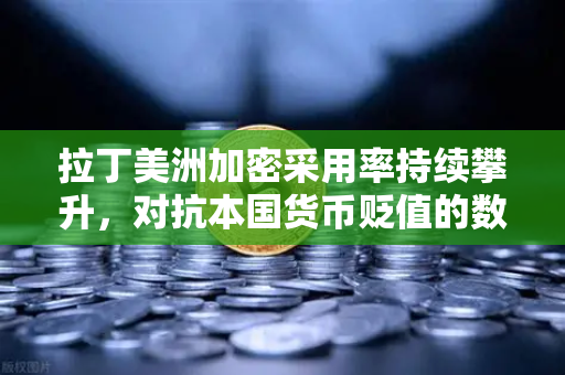 拉丁美洲加密采用率持续攀升，对抗本国货币贬值的数字盾牌