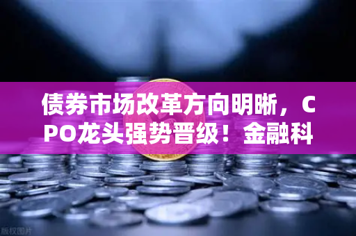 债券市场改革方向明晰，CPO龙头强势晋级！金融科技股爆发—欧易交易所官网深度解析市场新机遇