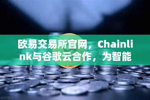 欧易交易所官网，Chainlink与谷歌云合作，为智能合约提供天气数据，开启DeFi新纪元