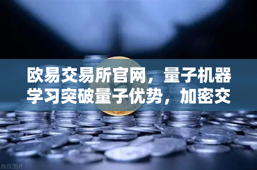 欧易交易所官网，量子机器学习突破量子优势，加密交易迎来算力革命
