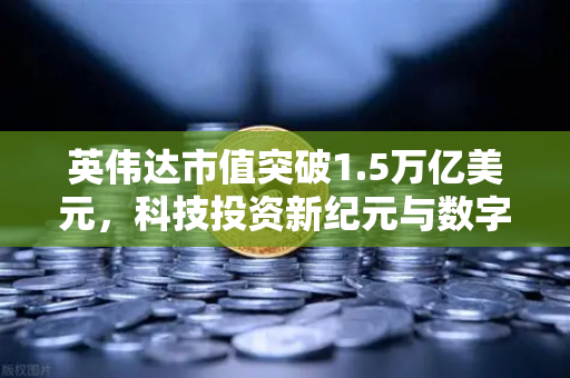 英伟达市值突破1.5万亿美元，科技投资新纪元与数字资产平台的链接
