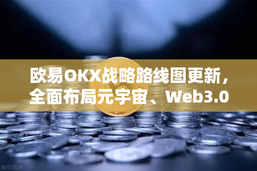 欧易OKX战略路线图更新，全面布局元宇宙、Web3.0与DeFi生态