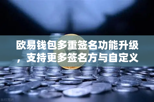欧易钱包多重签名功能升级，支持更多签名方与自定义规则，打造更高安全级别的数字资产管理体验