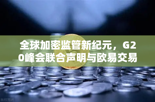 全球加密监管新纪元，G20峰会联合声明与欧易交易所的未来之路