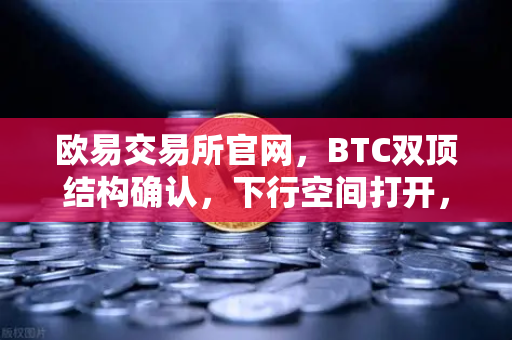 欧易交易所官网，BTC双顶结构确认，下行空间打开，投资者如何应对？
