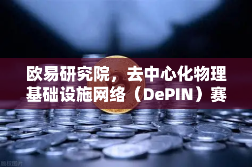 欧易研究院，去中心化物理基础设施网络（DePIN）赛道深度报告—Web3赋能实体经济的下一波浪潮