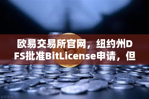 欧易交易所官网，纽约州DFS批准BitLicense申请，但强化网络安保成硬性要求