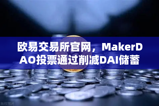 欧易交易所官网，MakerDAO投票通过削减DAI储蓄率，借贷市场或将迎来新变局