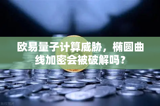 欧易量子计算威胁，椭圆曲线加密会被破解吗？