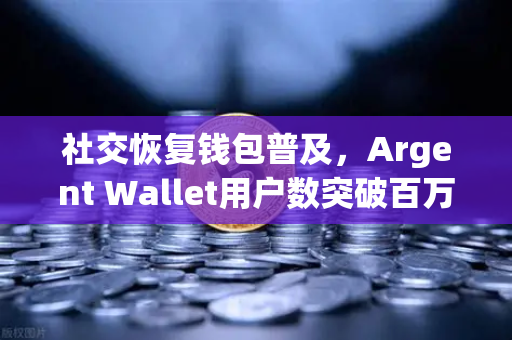 社交恢复钱包普及，Argent Wallet用户数突破百万大关—去中心化钱包新时代的里程碑