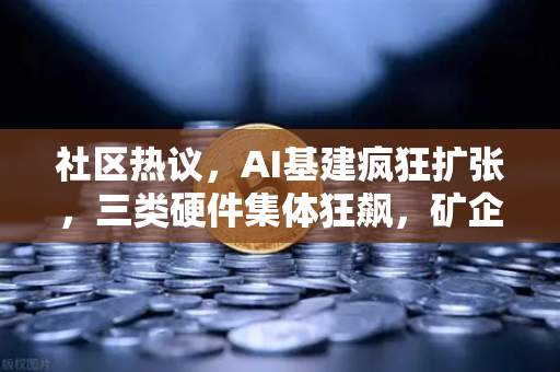 社区热议，AI基建疯狂扩张，三类硬件集体狂飙，矿企转型算力租赁