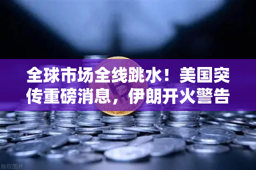 全球市场全线跳水！美国突传重磅消息，伊朗开火警告，投资者如何应对突发行情？