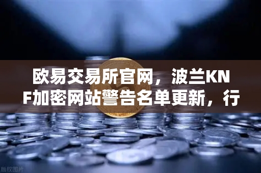欧易交易所官网，波兰KNF加密网站警告名单更新，行业合规性再引关注