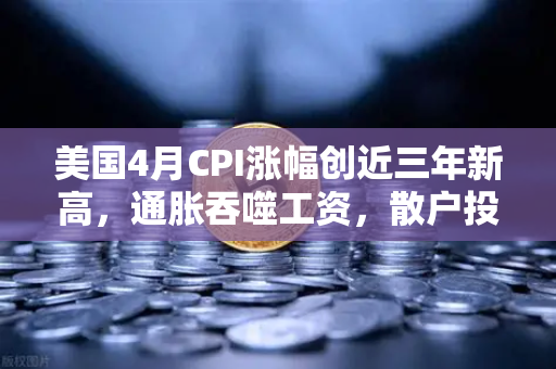 美国4月CPI涨幅创近三年新高，通胀吞噬工资，散户投资加密意愿增强？