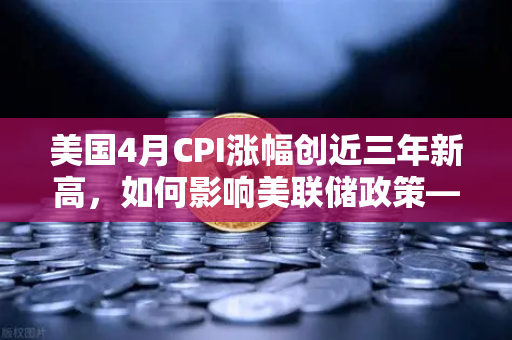 美国4月CPI涨幅创近三年新高，如何影响美联储政策—欧易交易所官网深度解读