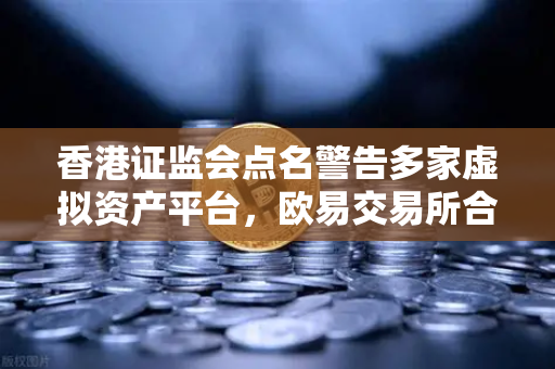 香港证监会点名警告多家虚拟资产平台，欧易交易所合规运营引关注