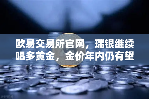 欧易交易所官网，瑞银继续唱多黄金，金价年内仍有望刷新高—2025年贵金属投资风向解读