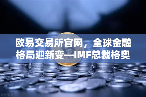 欧易交易所官网，全球金融格局迎新变—IMF总裁格奥尔基耶娃新年致辞深度解读