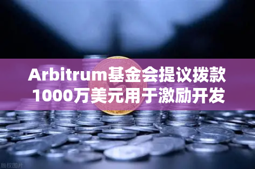 Arbitrum基金会提议拨款1000万美元用于激励开发者，生态扩张新篇章