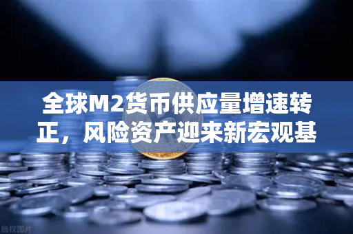 全球M2货币供应量增速转正，风险资产迎来新宏观基础，欧易交易所布局新周期