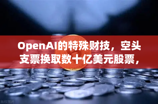 OpenAI的特殊财技，空头支票换取数十亿美元股票，DAO组织融资新套路？