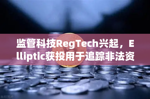 监管科技RegTech兴起，Elliptic获投用于追踪非法资金，加密货币合规新纪元来临