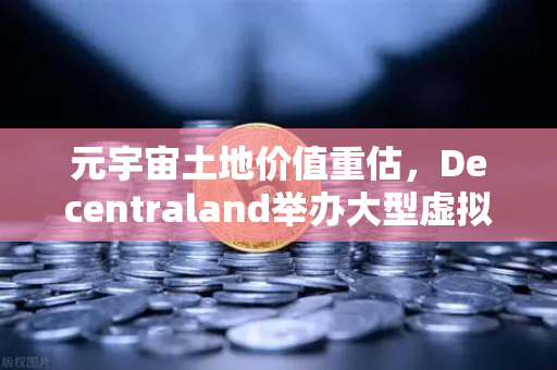 元宇宙土地价值重估，Decentraland举办大型虚拟音乐节，欧易交易所官网解读数字地产新风口