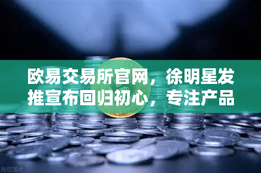 欧易交易所官网，徐明星发推宣布回归初心，专注产品打磨与用户服务
