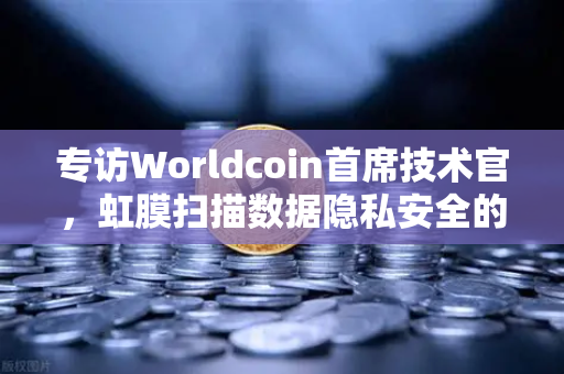 专访Worldcoin首席技术官，虹膜扫描数据隐私安全的全方位解析