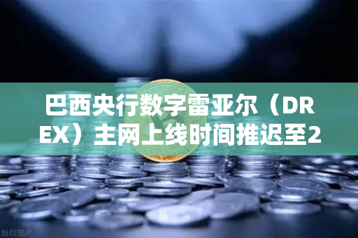 巴西央行数字雷亚尔（DREX）主网上线时间推迟至2027年，全球CBDC进程中的关键变局