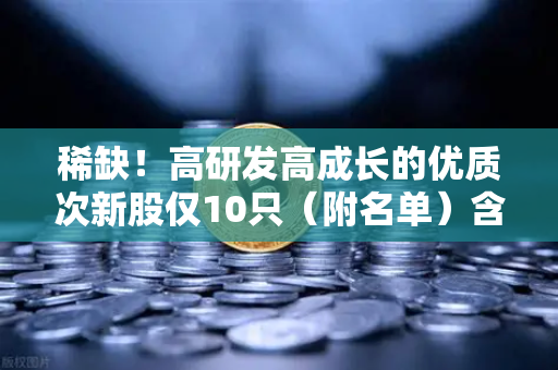 稀缺！高研发高成长的优质次新股仅10只（附名单）含区块链技术服务商