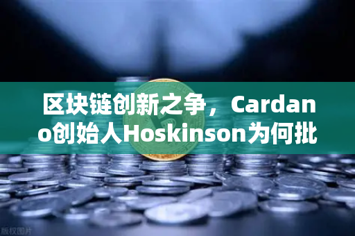 区块链创新之争，Cardano创始人Hoskinson为何批评以太坊路线图缺乏创新？