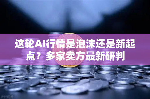 这轮AI行情是泡沫还是新起点？多家卖方最新研判